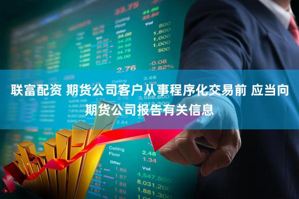 联富配资 期货公司客户从事程序化交易前 应当向期货公司报告有关信息
