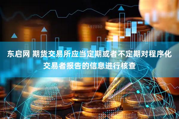 东启网 期货交易所应当定期或者不定期对程序化交易者报告的信息进行核查