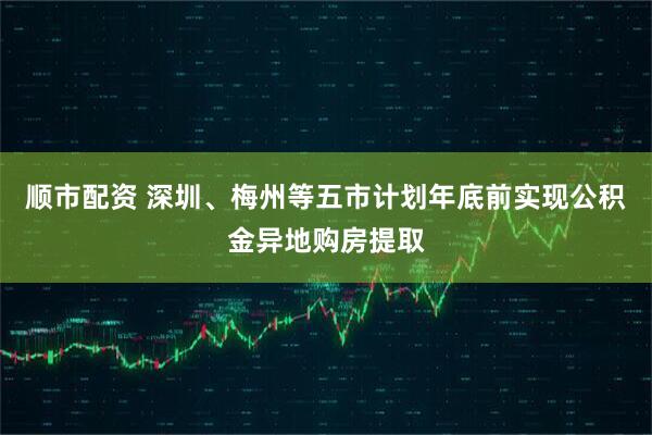 顺市配资 深圳、梅州等五市计划年底前实现公积金异地购房提取