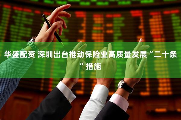 华盛配资 深圳出台推动保险业高质量发展“二十条”措施