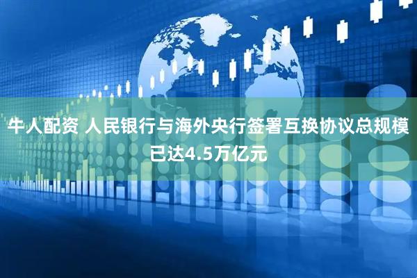 牛人配资 人民银行与海外央行签署互换协议总规模已达4.5万亿元