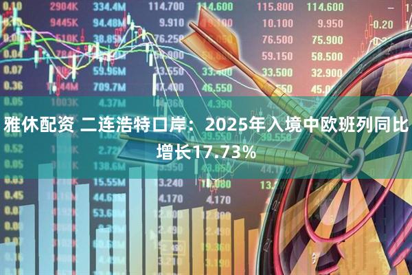 雅休配资 二连浩特口岸：2025年入境中欧班列同比增长17.73%