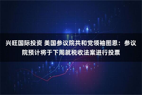兴旺国际投资 美国参议院共和党领袖图恩：参议院预计将于下周就税收法案进行投票