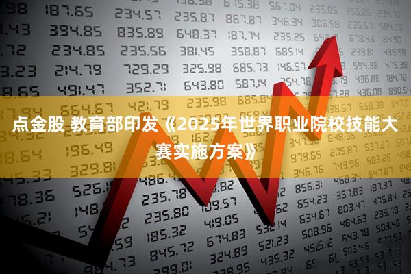 点金股 教育部印发《2025年世界职业院校技能大赛实施方案》