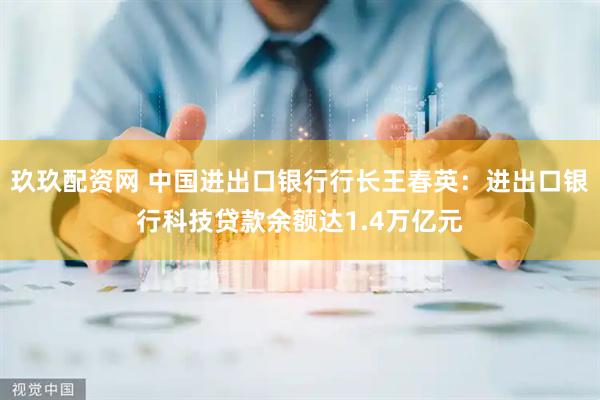 玖玖配资网 中国进出口银行行长王春英：进出口银行科技贷款余额达1.4万亿元