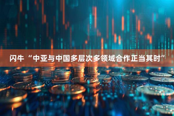 闪牛 “中亚与中国多层次多领域合作正当其时”