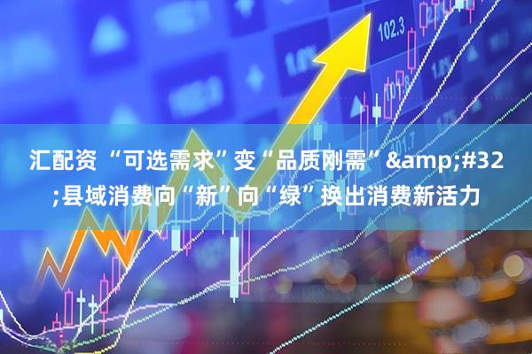 汇配资 “可选需求”变“品质刚需”&#32;县域消费向“新”向“绿”换出消费新活力