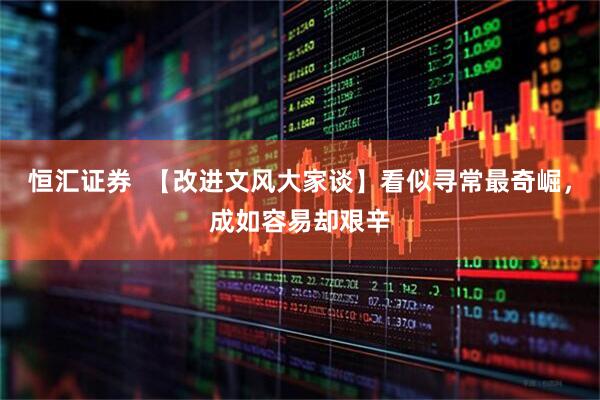恒汇证券  【改进文风大家谈】看似寻常最奇崛，成如容易却艰辛