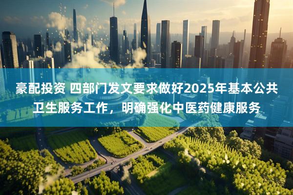 豪配投资 四部门发文要求做好2025年基本公共卫生服务工作，明确强化中医药健康服务