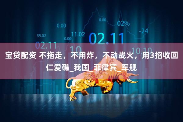 宝贷配资 不拖走，不用炸，不动战火，用3招收回仁爱礁_我国_菲律宾_军舰