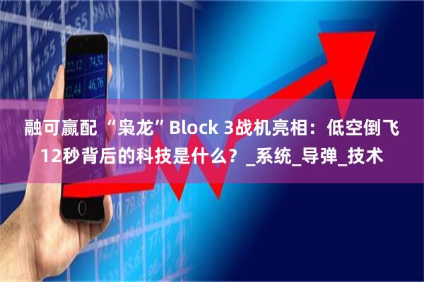 融可赢配 “枭龙”Block 3战机亮相：低空倒飞12秒背后的科技是什么？_系统_导弹_技术