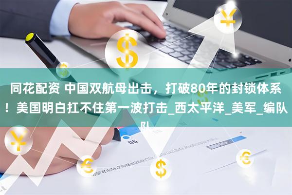 同花配资 中国双航母出击，打破80年的封锁体系！美国明白扛不住第一波打击_西太平洋_美军_编队