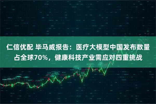 仁信优配 毕马威报告：医疗大模型中国发布数量占全球70%，健康科技产业需应对四重挑战
