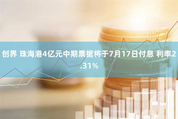 创界 珠海港4亿元中期票据将于7月17日付息 利率2.31%