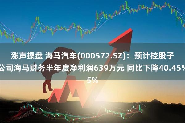 涨声操盘 海马汽车(000572.SZ)：预计控股子公司海马财务半年度净利润639万元 同比下降40.45%