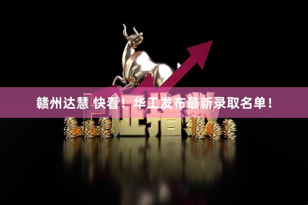 赣州达慧 快看！华工发布最新录取名单！