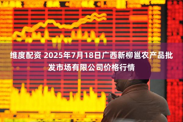 维度配资 2025年7月18日广西新柳邕农产品批发市场有限公司价格行情