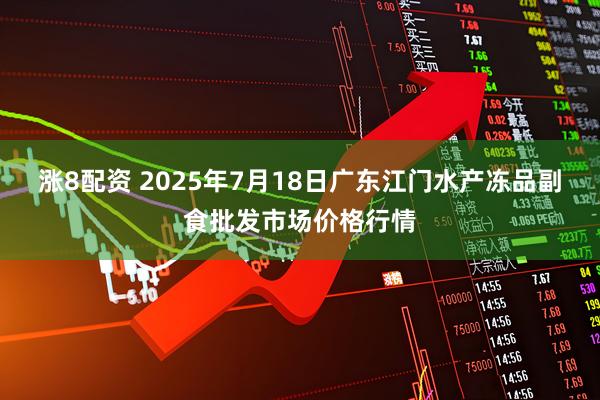 涨8配资 2025年7月18日广东江门水产冻品副食批发市场价格行情