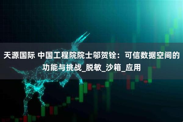 天源国际 中国工程院院士邬贺铨：可信数据空间的功能与挑战_脱敏_沙箱_应用