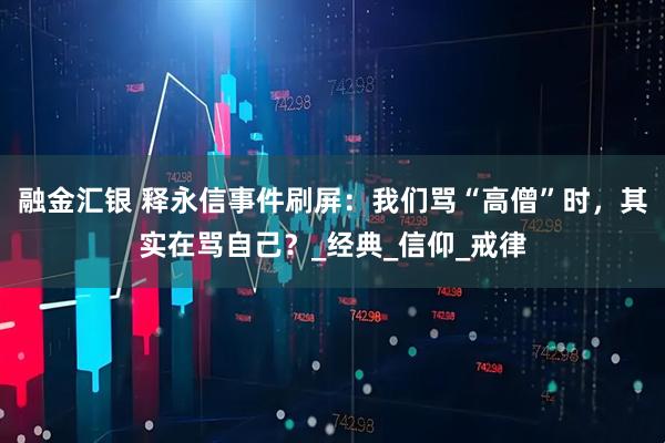 融金汇银 释永信事件刷屏：我们骂“高僧”时，其实在骂自己？_经典_信仰_戒律
