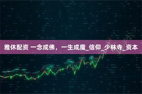 雅休配资 一念成佛，一生成魔_信仰_少林寺_资本