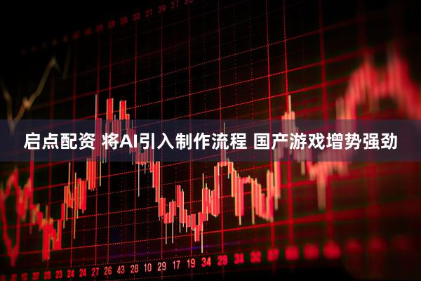 启点配资 将AI引入制作流程 国产游戏增势强劲