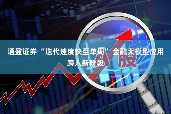 通盈证券 “迭代速度快至单周” 金融大模型应用跨入新阶段