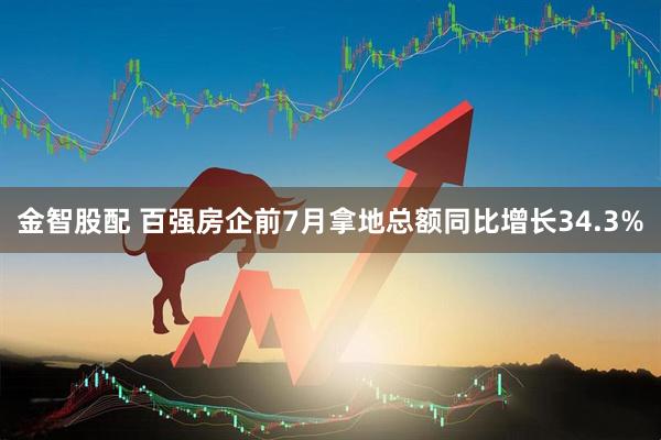 金智股配 百强房企前7月拿地总额同比增长34.3%