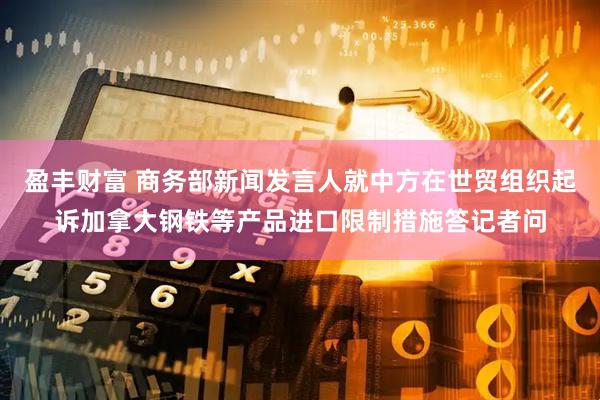 盈丰财富 商务部新闻发言人就中方在世贸组织起诉加拿大钢铁等产品进口限制措施答记者问