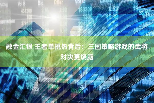 融金汇银 王者单挑热背后：三国策略游戏的武将对决更烧脑
