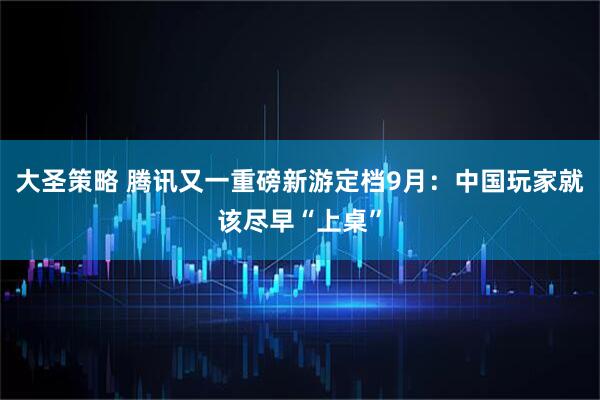 大圣策略 腾讯又一重磅新游定档9月：中国玩家就该尽早“上桌”