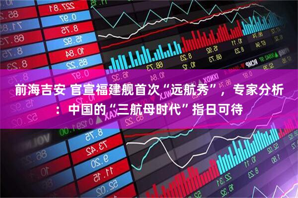 前海吉安 官宣福建舰首次“远航秀”，专家分析：中国的“三航母时代”指日可待