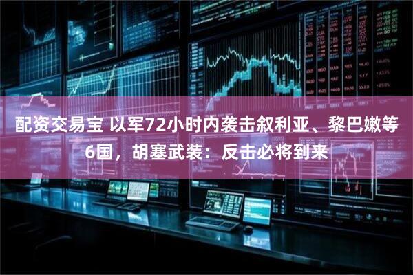 配资交易宝 以军72小时内袭击叙利亚、黎巴嫩等6国，胡塞武装：反击必将到来