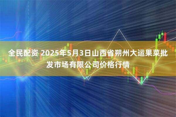 全民配资 2025年5月3日山西省朔州大运果菜批发市场有限公司价格行情