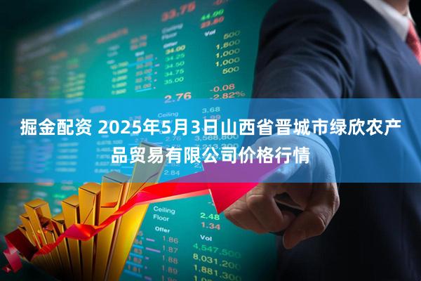 掘金配资 2025年5月3日山西省晋城市绿欣农产品贸易有限公司价格行情