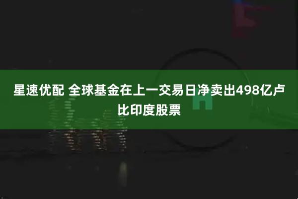 星速优配 全球基金在上一交易日净卖出498亿卢比印度股票