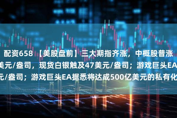 配资658 【美股盘前】三大期指齐涨，中概股普涨；现货黄金突破3800美元/盎司，现货白银触及47美元/盎司；游戏巨头EA据悉将达成500亿美元的私有化协议