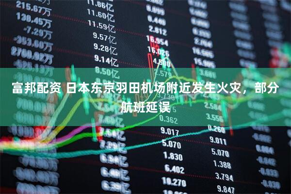 富邦配资 日本东京羽田机场附近发生火灾，部分航班延误