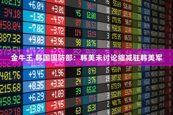 金牛王 韩国国防部：韩美未讨论缩减驻韩美军