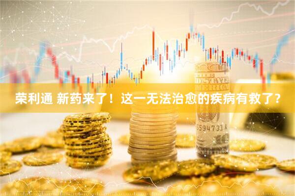 荣利通 新药来了！这一无法治愈的疾病有救了？