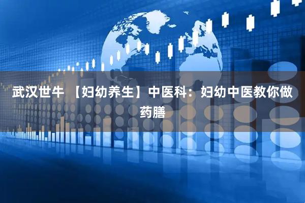 武汉世牛 【妇幼养生】中医科：妇幼中医教你做药膳