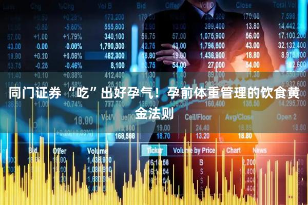 同门证券 “吃”出好孕气！孕前体重管理的饮食黄金法则