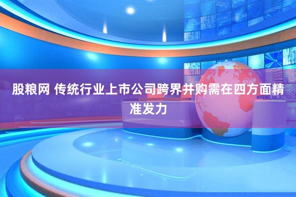股粮网 传统行业上市公司跨界并购需在四方面精准发力