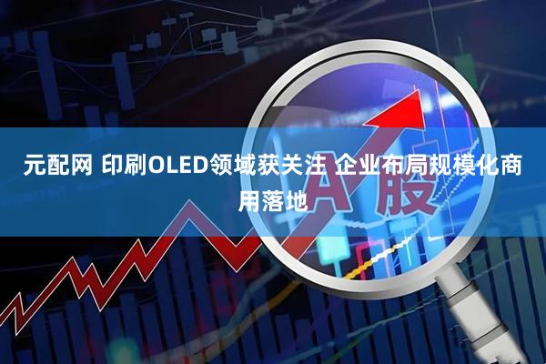 元配网 印刷OLED领域获关注 企业布局规模化商用落地