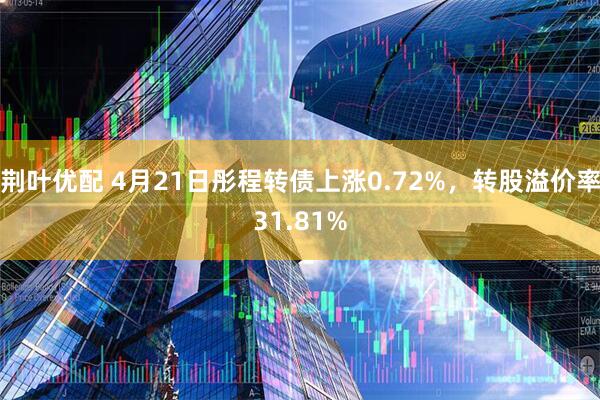 荆叶优配 4月21日彤程转债上涨0.72%，转股溢价率31.81%