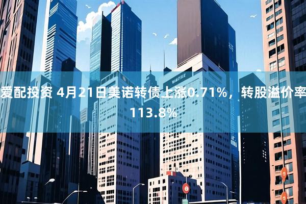 爱配投资 4月21日美诺转债上涨0.71%，转股溢价率113.8%