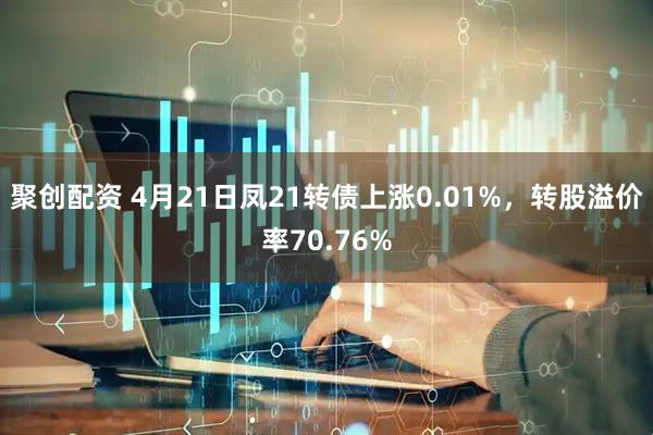 聚创配资 4月21日凤21转债上涨0.01%，转股溢价率70.76%