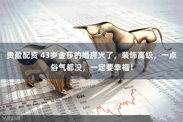 贵盈配资 43岁金莎的婚房火了，装饰高级，一点俗气都没，一定要幸福！