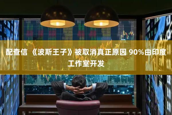 配查信 《波斯王子》被取消真正原因 90%由印度工作室开发