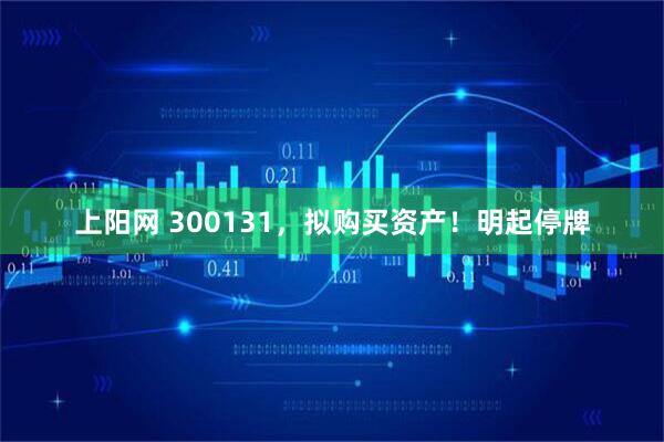 上阳网 300131，拟购买资产！明起停牌